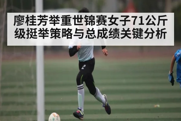 廖桂芳举重世锦赛女子71公斤级挺举策略与总成绩关键分析（c7c7.app）