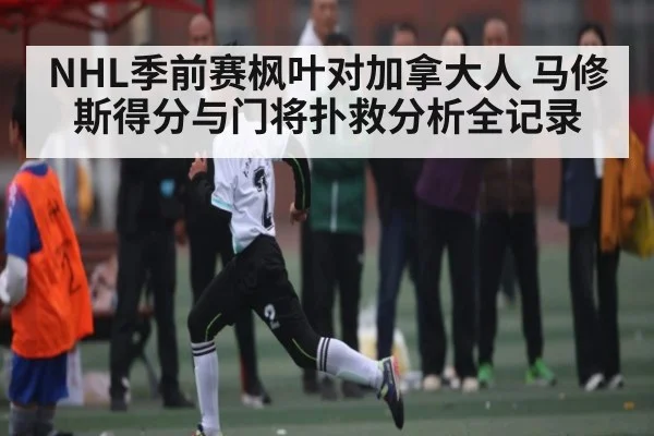 NHL季前赛枫叶对加拿大人 马修斯得分与门将扑救分析全记录（c7c7.app）
